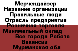 Мерчендайзер › Название организации ­ Правильные люди › Отрасль предприятия ­ Розничная торговля › Минимальный оклад ­ 26 000 - Все города Работа » Вакансии   . Мурманская обл.,Апатиты г.